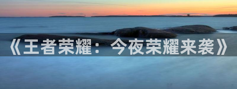 恒行娱乐官网：《王者荣耀：今夜荣耀来袭》